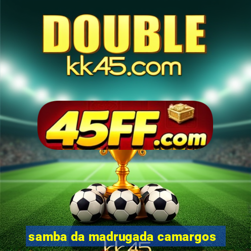 samba da madrugada camargos